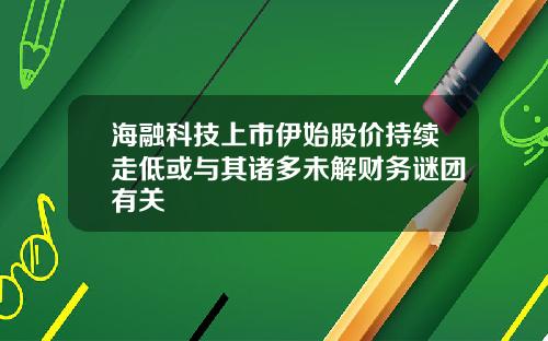 海融科技上市伊始股价持续走低或与其诸多未解财务谜团有关