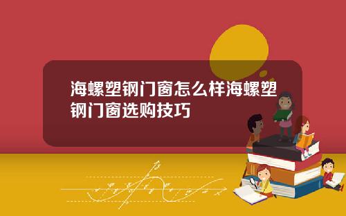 海螺塑钢门窗怎么样海螺塑钢门窗选购技巧