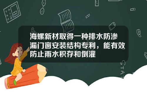 海螺新材取得一种排水防渗漏门窗安装结构专利，能有效防止雨水积存和倒灌