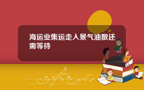 海运业集运走入景气油散还需等待