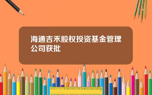 海通吉禾股权投资基金管理公司获批