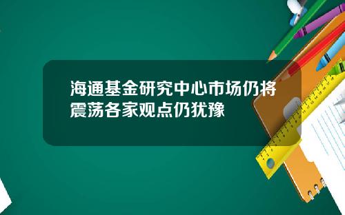 海通基金研究中心市场仍将震荡各家观点仍犹豫