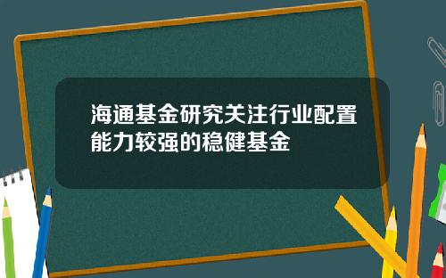海通基金研究关注行业配置能力较强的稳健基金