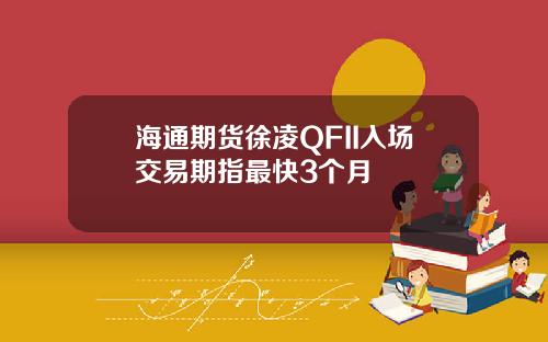 海通期货徐凌QFII入场交易期指最快3个月