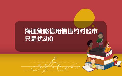 海通策略信用债违约对股市只是扰动0