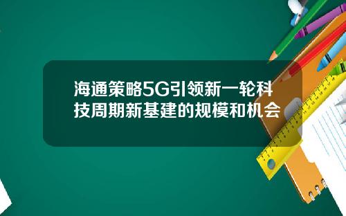 海通策略5G引领新一轮科技周期新基建的规模和机会