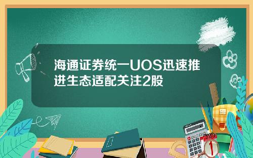 海通证券统一UOS迅速推进生态适配关注2股