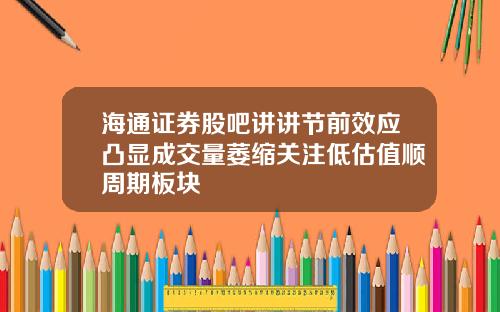 海通证券股吧讲讲节前效应凸显成交量萎缩关注低估值顺周期板块