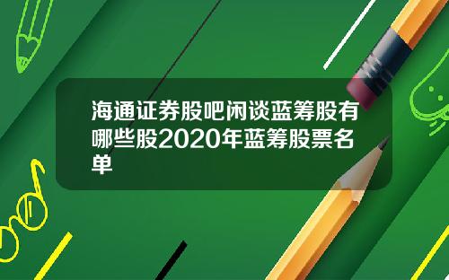 海通证券股吧闲谈蓝筹股有哪些股2020年蓝筹股票名单