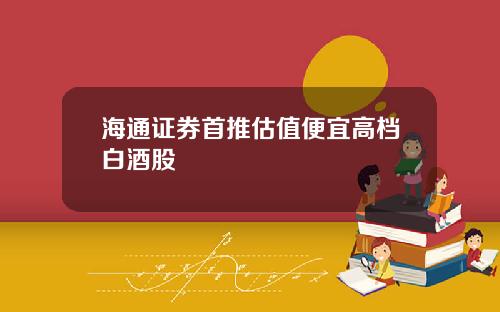 海通证券首推估值便宜高档白酒股