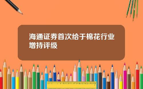 海通证券首次给于棉花行业增持评级