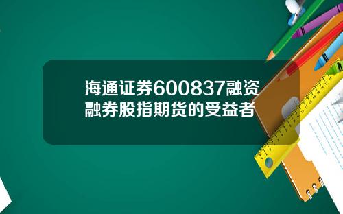 海通证券600837融资融券股指期货的受益者