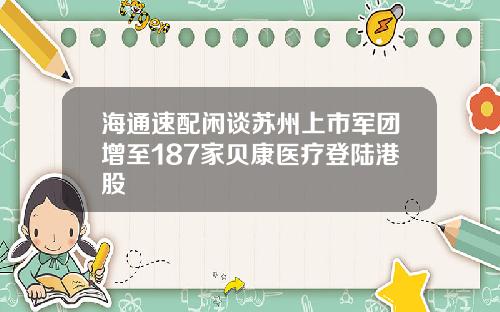 海通速配闲谈苏州上市军团增至187家贝康医疗登陆港股