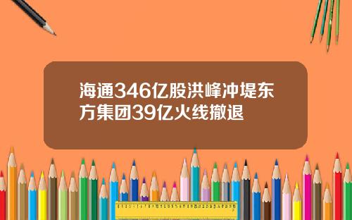 海通346亿股洪峰冲堤东方集团39亿火线撤退