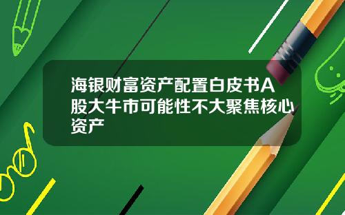 海银财富资产配置白皮书A股大牛市可能性不大聚焦核心资产