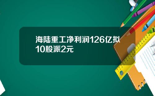 海陆重工净利润126亿拟10股派2元