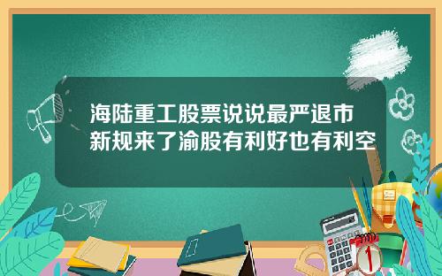 海陆重工股票说说最严退市新规来了渝股有利好也有利空