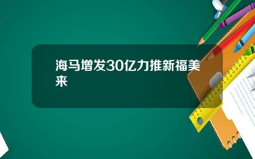 海马增发30亿力推新福美来