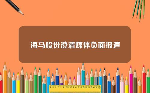 海马股份澄清媒体负面报道