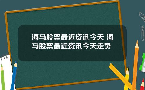 海马股票最近资讯今天 海马股票最近资讯今天走势