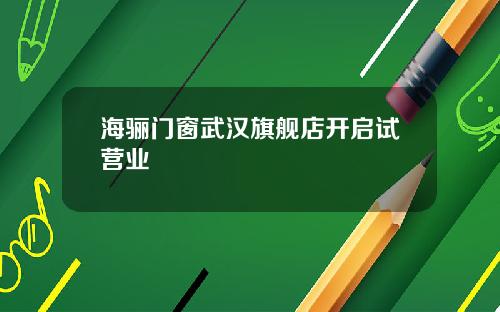 海骊门窗武汉旗舰店开启试营业