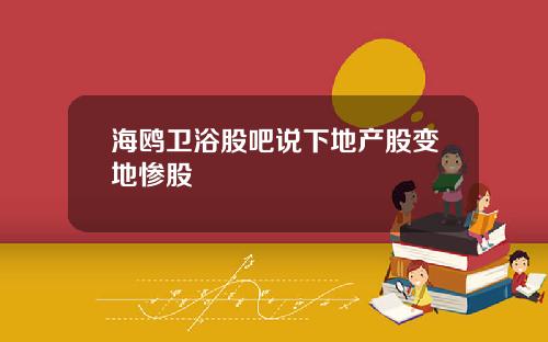 海鸥卫浴股吧说下地产股变地惨股