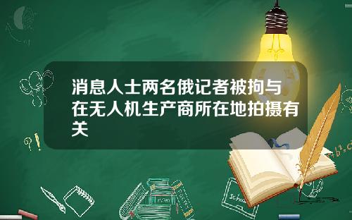 消息人士两名俄记者被拘与在无人机生产商所在地拍摄有关