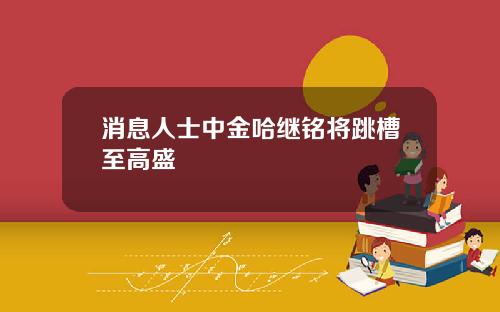 消息人士中金哈继铭将跳槽至高盛