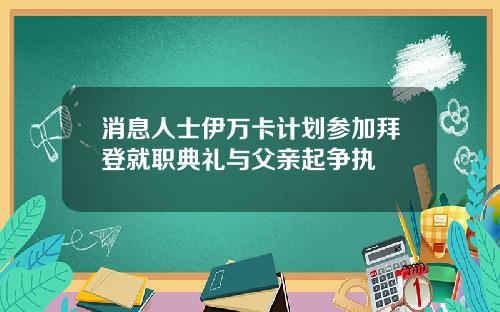 消息人士伊万卡计划参加拜登就职典礼与父亲起争执