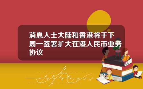 消息人士大陆和香港将于下周一签署扩大在港人民币业务协议
