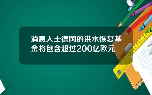 消息人士德国的洪水恢复基金将包含超过200亿欧元