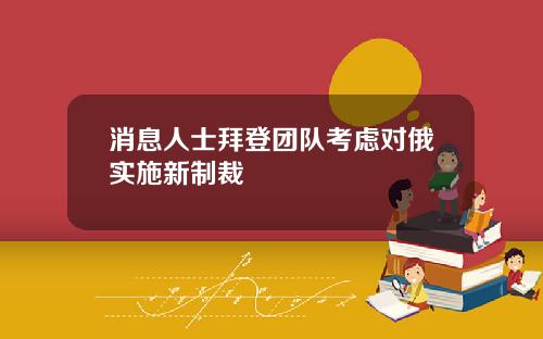 消息人士拜登团队考虑对俄实施新制裁