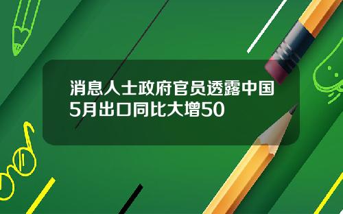 消息人士政府官员透露中国5月出口同比大增50