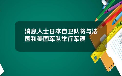 消息人士日本自卫队将与法国和美国军队举行军演