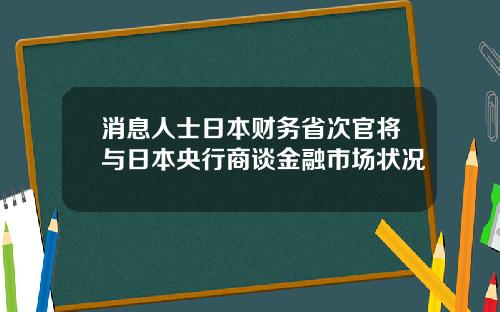 消息人士日本财务省次官将与日本央行商谈金融市场状况
