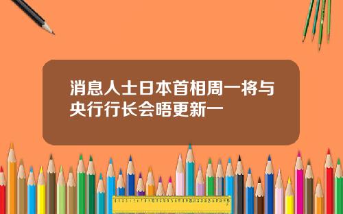 消息人士日本首相周一将与央行行长会晤更新一