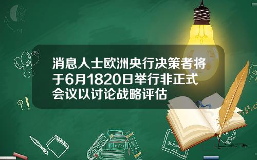 消息人士欧洲央行决策者将于6月1820日举行非正式会议以讨论战略评估