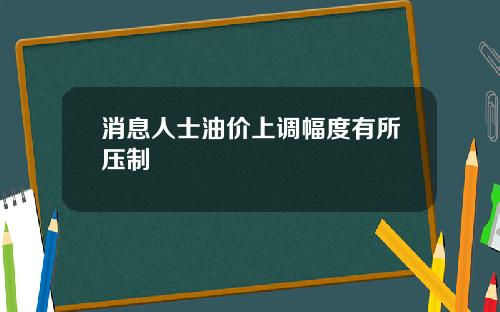 消息人士油价上调幅度有所压制