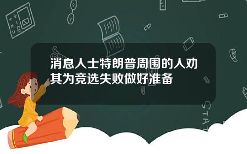 消息人士特朗普周围的人劝其为竞选失败做好准备