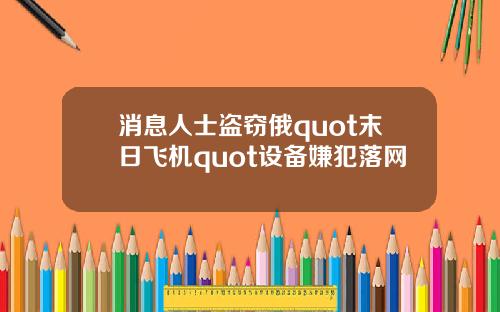 消息人士盗窃俄quot末日飞机quot设备嫌犯落网