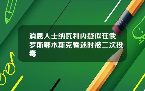 消息人士纳瓦利内疑似在俄罗斯鄂木斯克昏迷时被二次投毒
