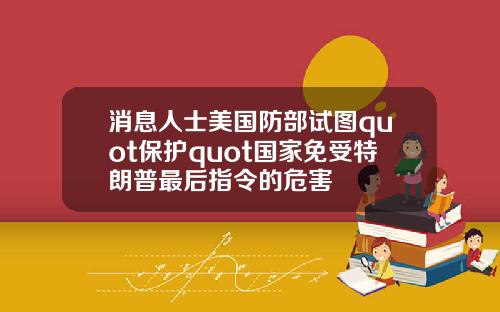 消息人士美国防部试图quot保护quot国家免受特朗普最后指令的危害