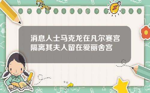 消息人士马克龙在凡尔赛宫隔离其夫人留在爱丽舍宫