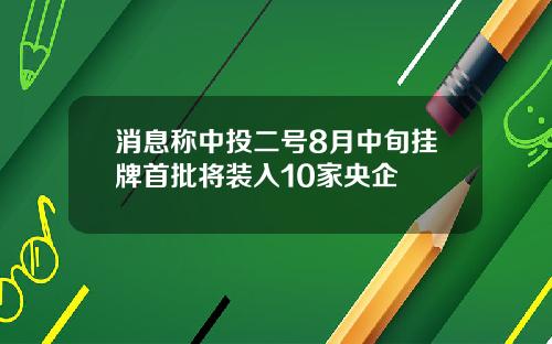 消息称中投二号8月中旬挂牌首批将装入10家央企
