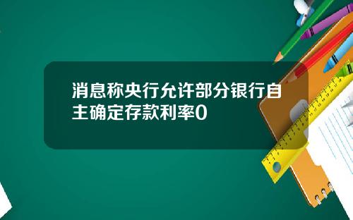 消息称央行允许部分银行自主确定存款利率0