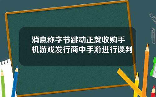 消息称字节跳动正就收购手机游戏发行商中手游进行谈判