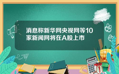 消息称新华网央视网等10家新闻网将在A股上市