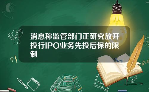 消息称监管部门正研究放开投行IPO业务先投后保的限制