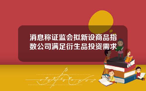 消息称证监会拟新设商品指数公司满足衍生品投资需求