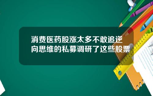 消费医药股涨太多不敢追逆向思维的私募调研了这些股票